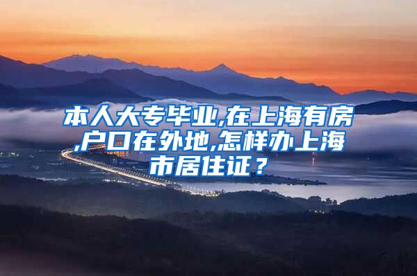 本人大专毕业,在上海有房,户口在外地,怎样办上海市居住证？