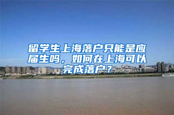 留学生上海落户只能是应届生吗，如何在上海可以完成落户？