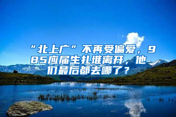 “北上广”不再受偏爱，985应届生扎堆离开，他们最后都去哪了？