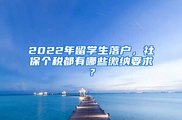 2022年留学生落户，社保个税都有哪些缴纳要求？