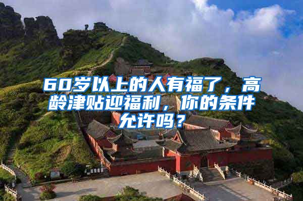 60岁以上的人有福了，高龄津贴迎福利，你的条件允许吗？