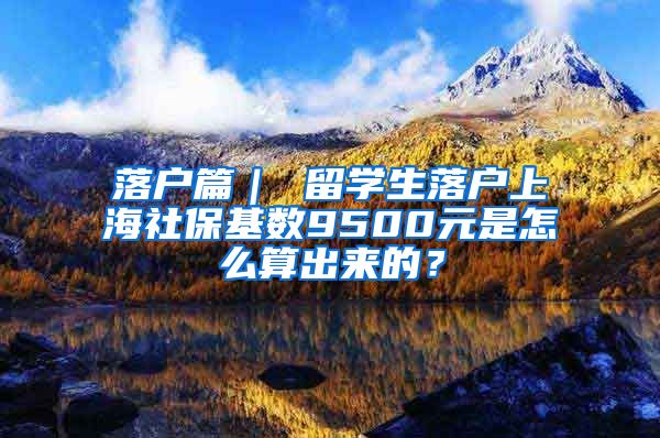 落户篇｜ 留学生落户上海社保基数9500元是怎么算出来的？