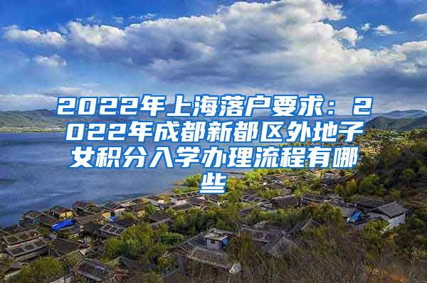 2022年上海落户要求：2022年成都新都区外地子女积分入学办理流程有哪些