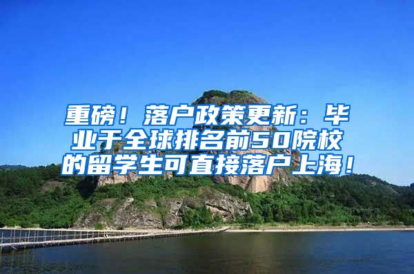 重磅！落户政策更新：毕业于全球排名前50院校的留学生可直接落户上海！