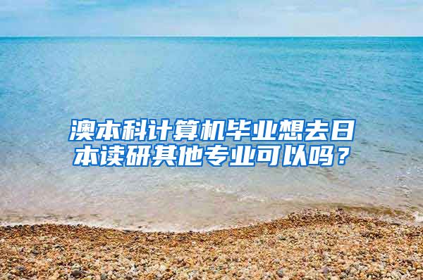 澳本科计算机毕业想去日本读研其他专业可以吗？