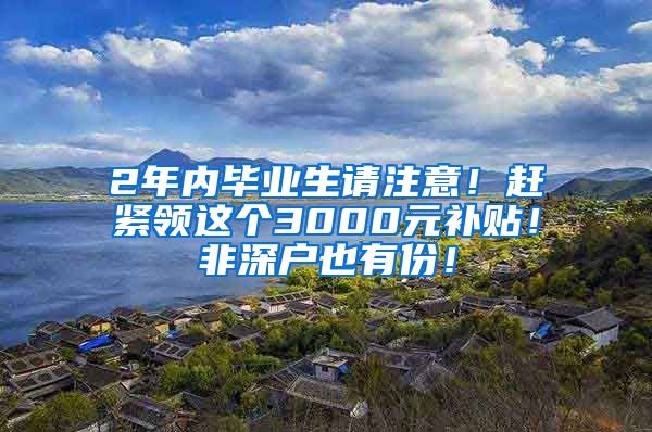 2年内毕业生请注意！赶紧领这个3000元补贴！非深户也有份！