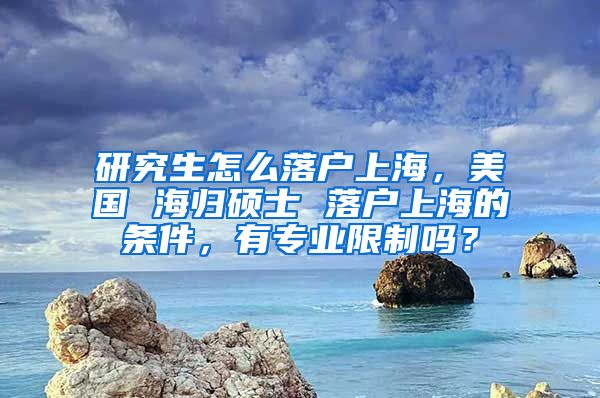 研究生怎么落户上海，美国 海归硕士 落户上海的条件，有专业限制吗？