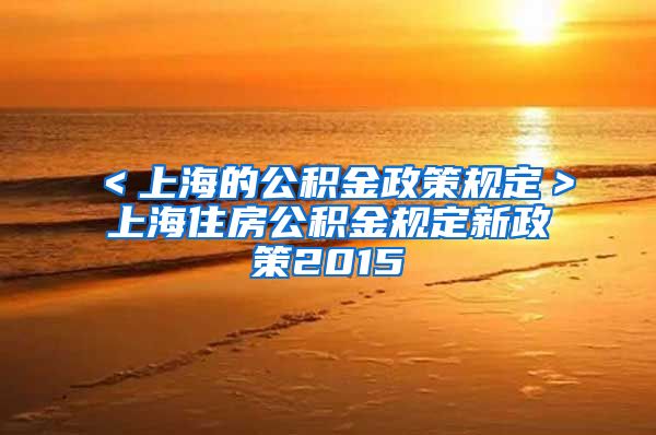 ＜上海的公积金政策规定＞上海住房公积金规定新政策2015