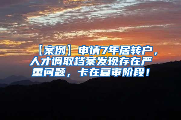 【案例】申请7年居转户，人才调取档案发现存在严重问题，卡在复审阶段！