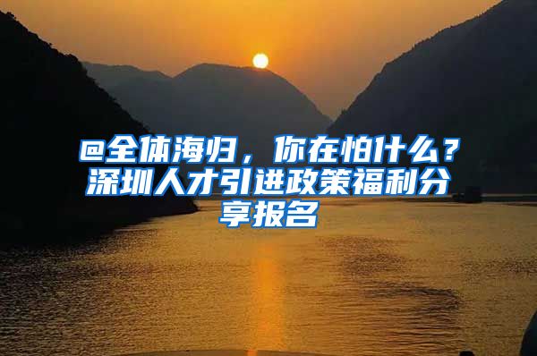 @全体海归，你在怕什么？深圳人才引进政策福利分享报名