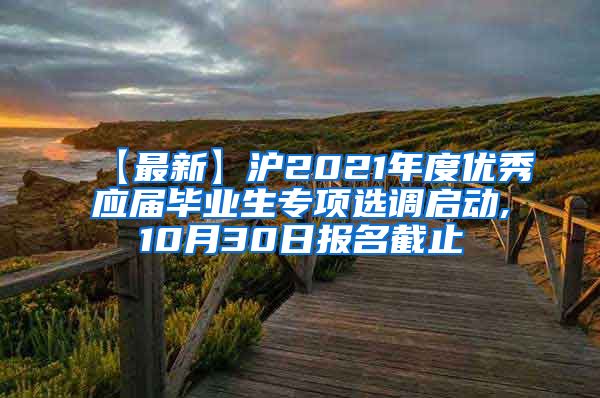 【最新】沪2021年度优秀应届毕业生专项选调启动,10月30日报名截止