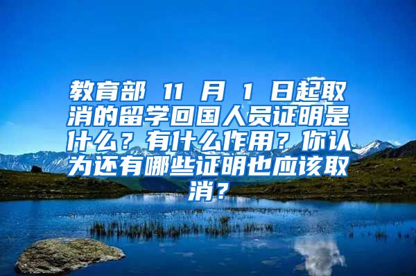 教育部 11 月 1 日起取消的留学回国人员证明是什么？有什么作用？你认为还有哪些证明也应该取消？