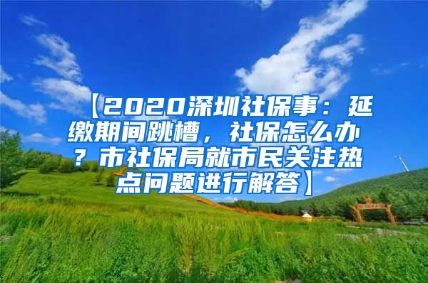 【2020深圳社保事：延缴期间跳槽，社保怎么办？市社保局就市民关注热点问题进行解答】