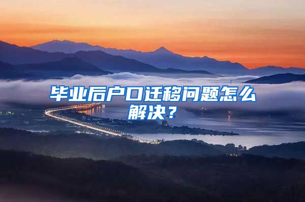 毕业后户口迁移问题怎么解决？