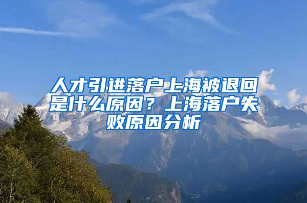 人才引进落户上海被退回是什么原因？上海落户失败原因分析