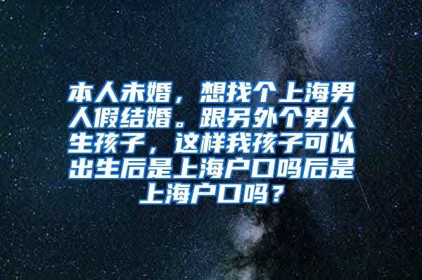 本人未婚，想找个上海男人假结婚。跟另外个男人生孩子，这样我孩子可以出生后是上海户口吗后是上海户口吗？