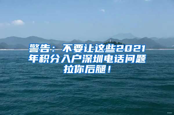 警告：不要让这些2021年积分入户深圳电话问题拉你后腿！