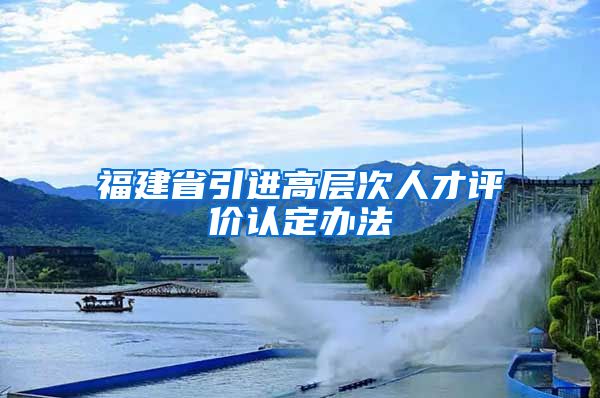 福建省引进高层次人才评价认定办法