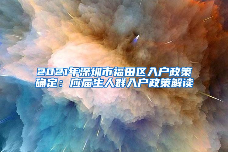 2021年深圳市福田区入户政策确定：应届生人群入户政策解读