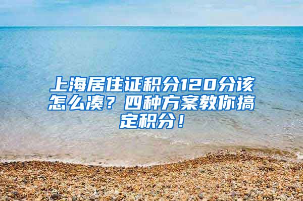 上海居住证积分120分该怎么凑？四种方案教你搞定积分！