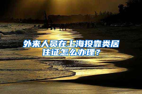 外来人员在上海投靠类居住证怎么办理？