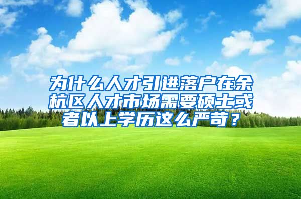 为什么人才引进落户在余杭区人才市场需要硕士或者以上学历这么严苛？