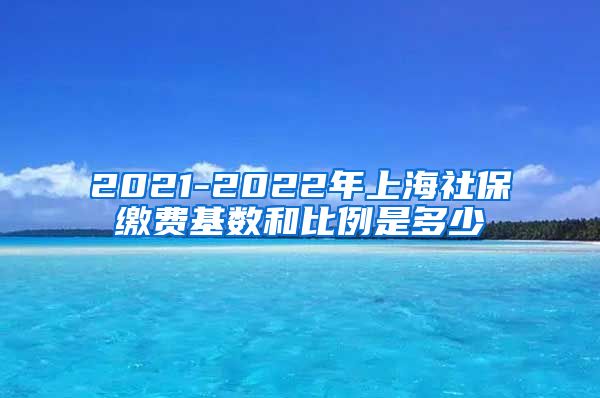 2021-2022年上海社保缴费基数和比例是多少