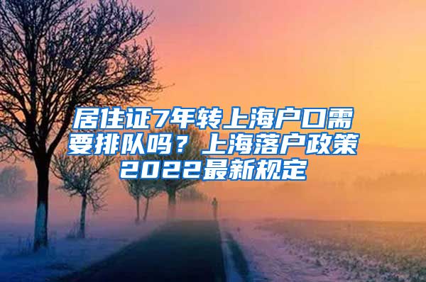 居住证7年转上海户口需要排队吗？上海落户政策2022最新规定