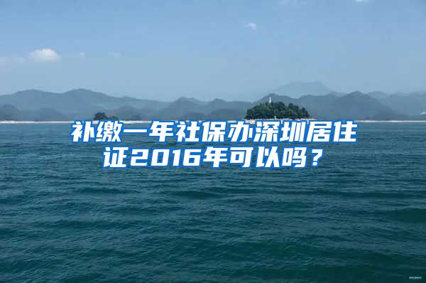 补缴一年社保办深圳居住证2016年可以吗？