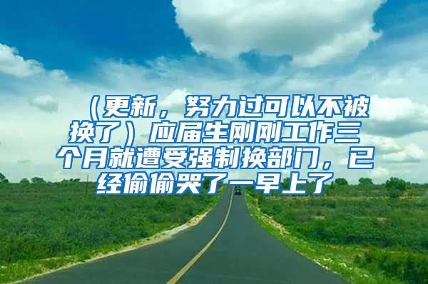 （更新，努力过可以不被换了）应届生刚刚工作三个月就遭受强制换部门，已经偷偷哭了一早上了