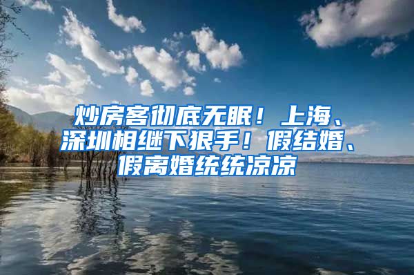 炒房客彻底无眠！上海、深圳相继下狠手！假结婚、假离婚统统凉凉