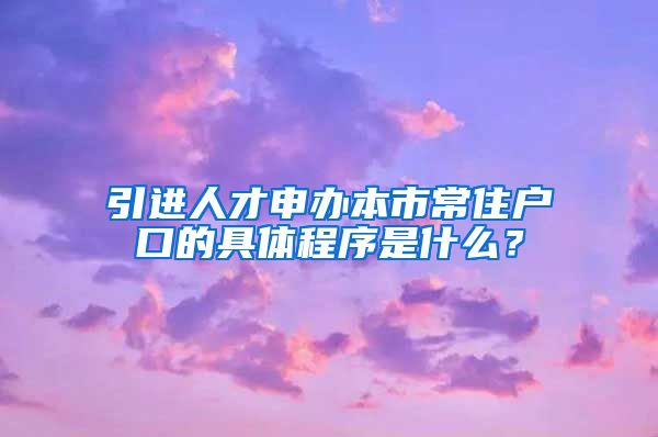 引进人才申办本市常住户口的具体程序是什么？