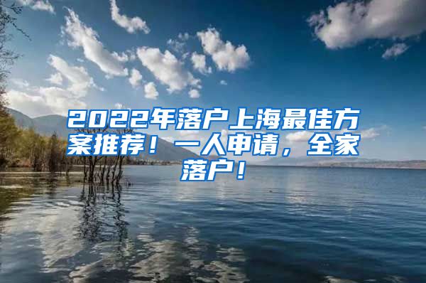 2022年落户上海最佳方案推荐！一人申请，全家落户！