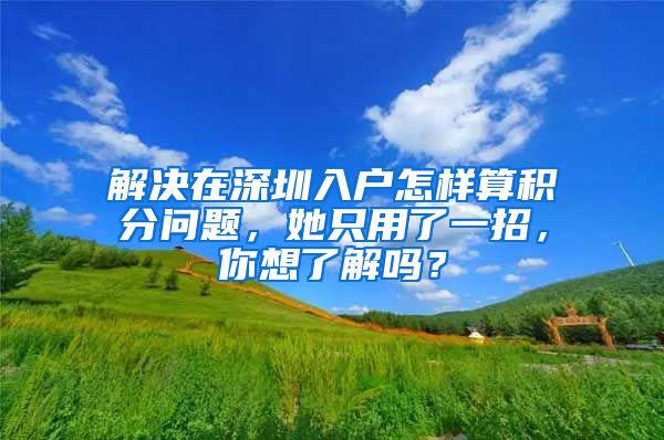 解决在深圳入户怎样算积分问题，她只用了一招，你想了解吗？