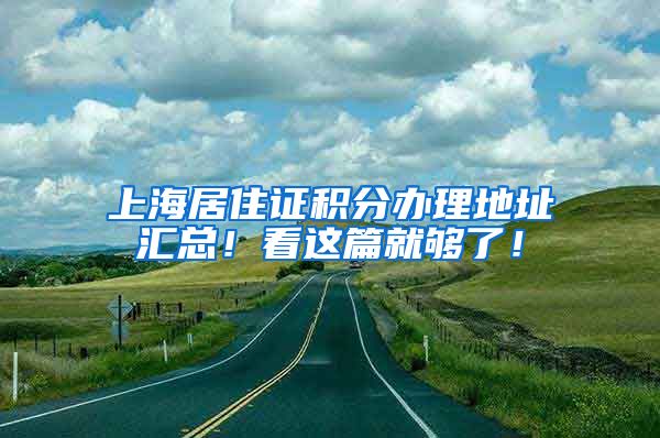 上海居住证积分办理地址汇总！看这篇就够了！