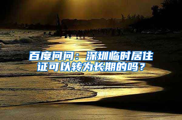 百度问问：深圳临时居住证可以转为长期的吗？