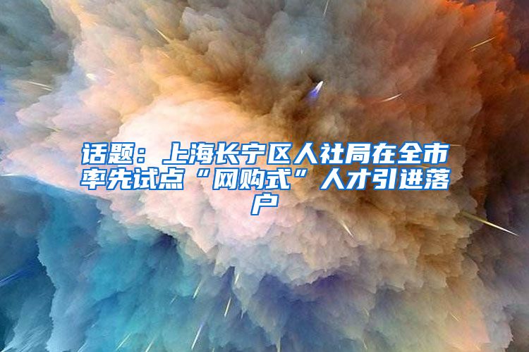 话题：上海长宁区人社局在全市率先试点“网购式”人才引进落户