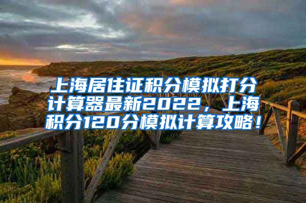 上海居住证积分模拟打分计算器最新2022，上海积分120分模拟计算攻略！