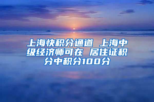 上海快积分通道 上海中级经济师可在 居住证积分中积分100分