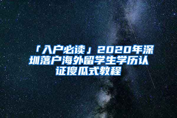 「入户必读」2020年深圳落户海外留学生学历认证傻瓜式教程