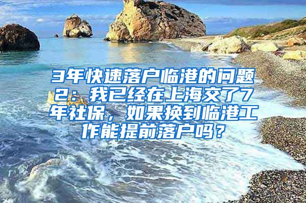 3年快速落户临港的问题2：我已经在上海交了7年社保，如果换到临港工作能提前落户吗？