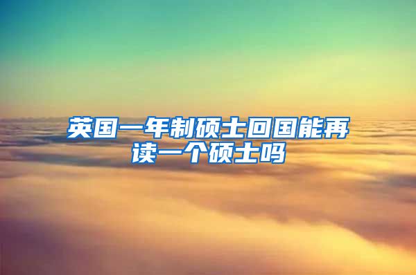 英国一年制硕士回国能再读一个硕士吗