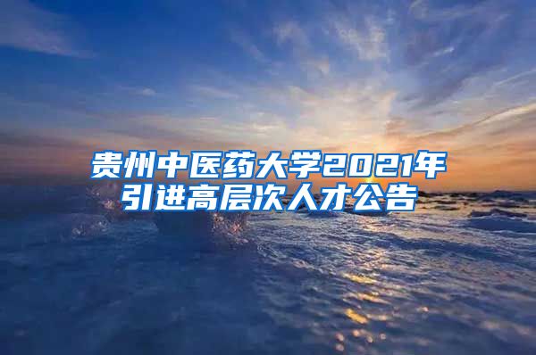 贵州中医药大学2021年引进高层次人才公告