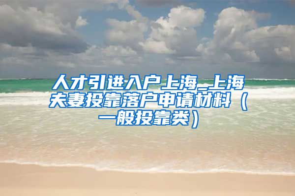 人才引进入户上海_上海夫妻投靠落户申请材料（一般投靠类）