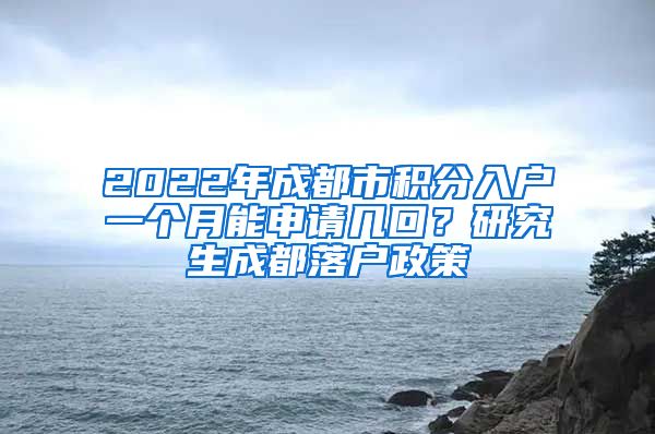 2022年成都市积分入户一个月能申请几回？研究生成都落户政策