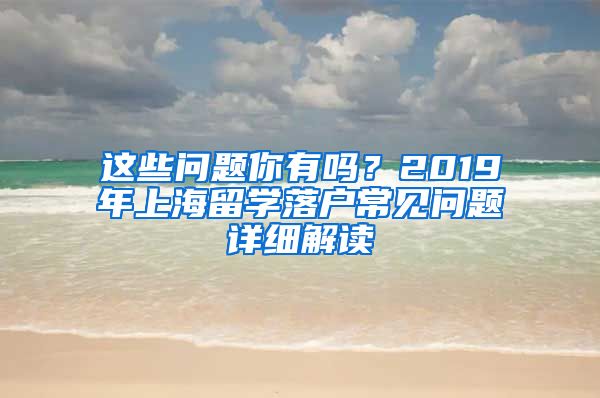 这些问题你有吗？2019年上海留学落户常见问题详细解读