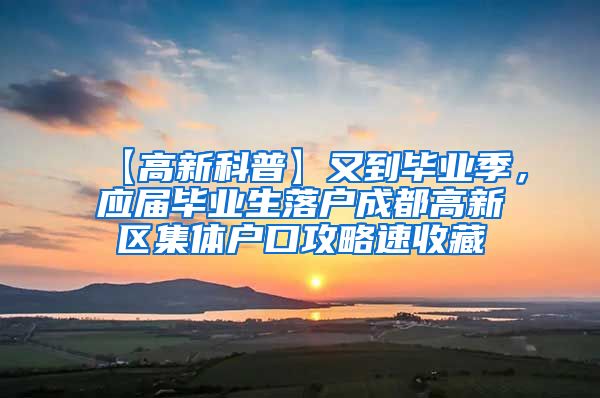 【高新科普】又到毕业季，应届毕业生落户成都高新区集体户口攻略速收藏