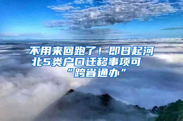 不用来回跑了！即日起河北5类户口迁移事项可“跨省通办”