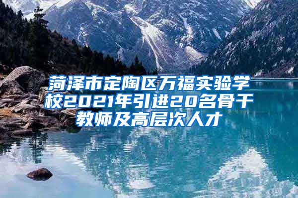 菏泽市定陶区万福实验学校2021年引进20名骨干教师及高层次人才