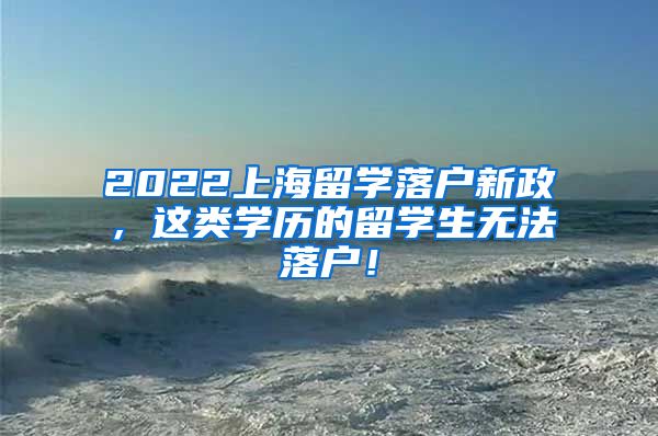 2022上海留学落户新政，这类学历的留学生无法落户！